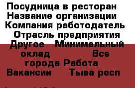 Посудница в ресторан › Название организации ­ Компания-работодатель › Отрасль предприятия ­ Другое › Минимальный оклад ­ 15 000 - Все города Работа » Вакансии   . Тыва респ.